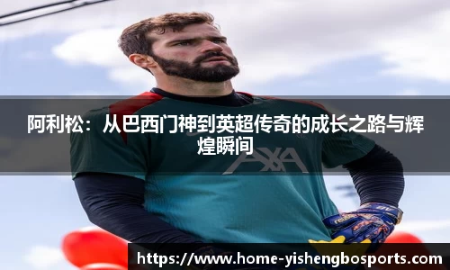 阿利松：从巴西门神到英超传奇的成长之路与辉煌瞬间